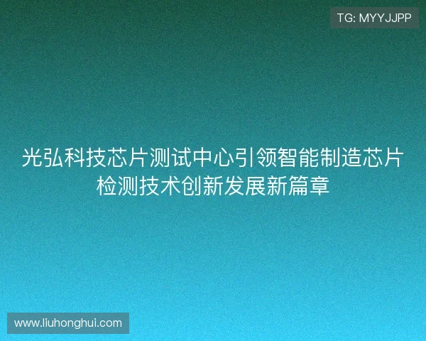 光弘科技芯片测试中心引领智能制造芯片检测技术创新发展新篇章