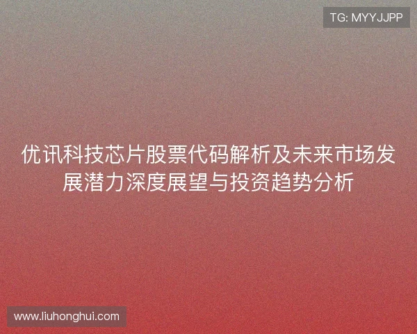 优讯科技芯片股票代码解析及未来市场发展潜力深度展望与投资趋势分析