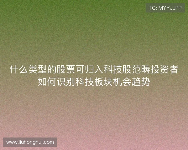 什么类型的股票可归入科技股范畴投资者如何识别科技板块机会趋势